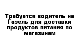 Требуется водитель на Газель для доставки продуктов питания по магазинам